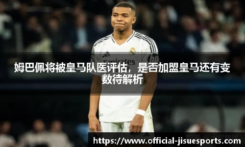 姆巴佩将被皇马队医评估，是否加盟皇马还有变数待解析