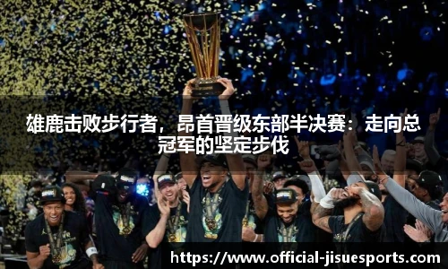 雄鹿击败步行者，昂首晋级东部半决赛：走向总冠军的坚定步伐