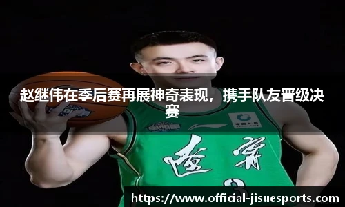 赵继伟在季后赛再展神奇表现，携手队友晋级决赛