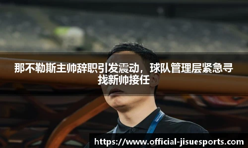 那不勒斯主帅辞职引发震动，球队管理层紧急寻找新帅接任