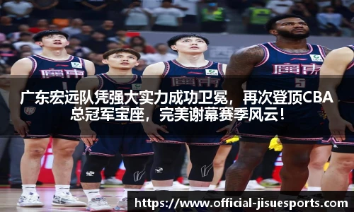 广东宏远队凭强大实力成功卫冕，再次登顶CBA总冠军宝座，完美谢幕赛季风云！