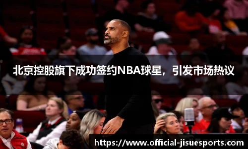 北京控股旗下成功签约NBA球星，引发市场热议