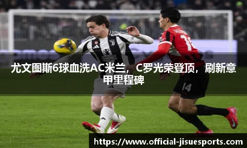 尤文图斯6球血洗AC米兰，C罗光荣登顶，刷新意甲里程碑