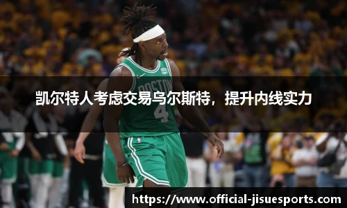 凯尔特人考虑交易乌尔斯特，提升内线实力
