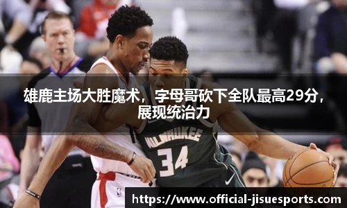 雄鹿主场大胜魔术，字母哥砍下全队最高29分，展现统治力