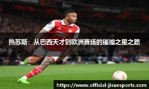 热苏斯：从巴西天才到欧洲赛场的璀璨之星之路