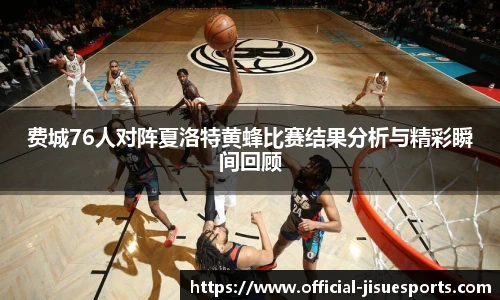 费城76人对阵夏洛特黄蜂比赛结果分析与精彩瞬间回顾
