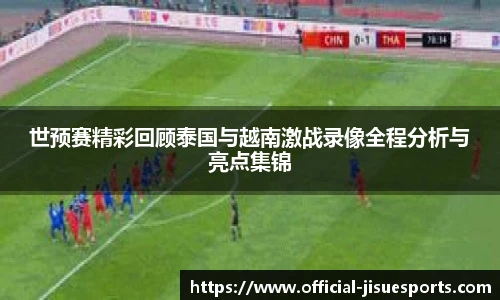 世预赛精彩回顾泰国与越南激战录像全程分析与亮点集锦