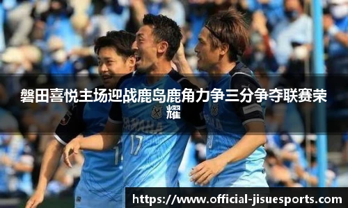 磐田喜悦主场迎战鹿岛鹿角力争三分争夺联赛荣耀