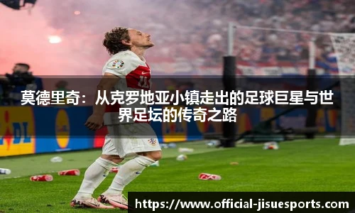莫德里奇：从克罗地亚小镇走出的足球巨星与世界足坛的传奇之路