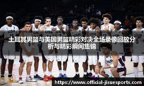 土耳其男篮与美国男篮精彩对决全场录像回放分析与精彩瞬间集锦
