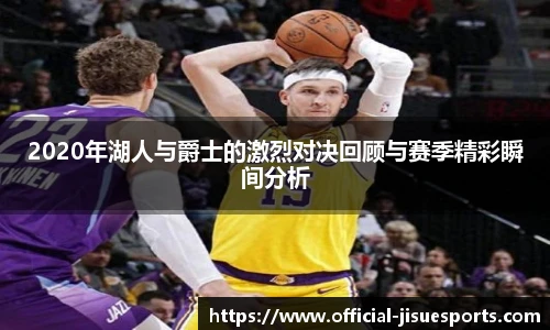2020年湖人与爵士的激烈对决回顾与赛季精彩瞬间分析