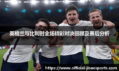 英格兰与比利时全场精彩对决回顾及赛后分析