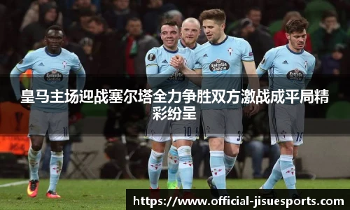 皇马主场迎战塞尔塔全力争胜双方激战成平局精彩纷呈